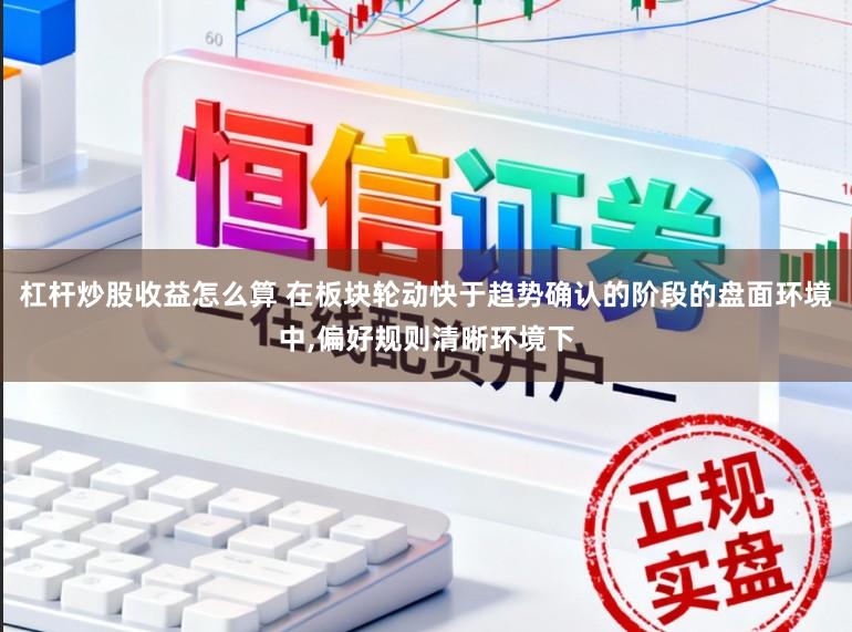 杠杆炒股收益怎么算 在板块轮动快于趋势确认的阶段的盘面环境中,偏好规则清晰环境下