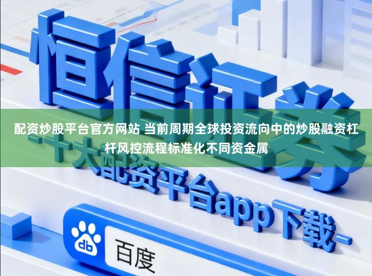 配资炒股平台官方网站 当前周期全球投资流向中的炒股融资杠杆风控流程标准化不同资金属
