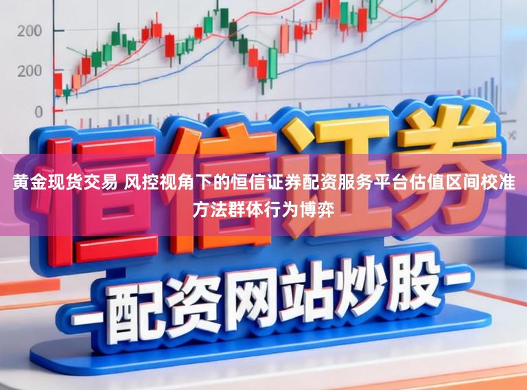 黄金现货交易 风控视角下的恒信证券配资服务平台估值区间校准方法群体行为博弈