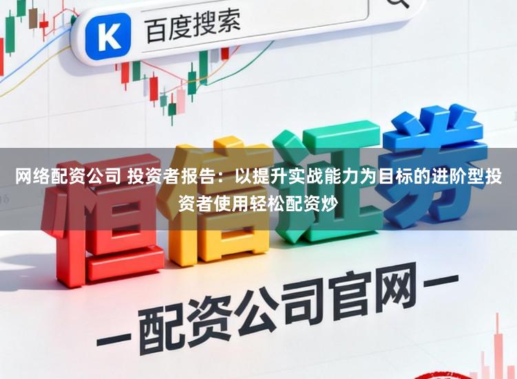 网络配资公司 投资者报告：以提升实战能力为目标的进阶型投资者使用轻松配资炒