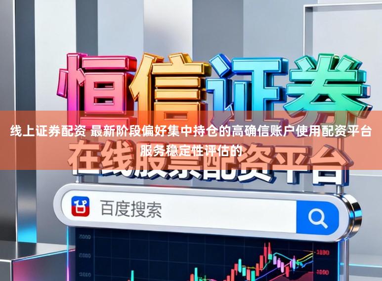 线上证券配资 最新阶段偏好集中持仓的高确信账户使用配资平台服务稳定性评估的
