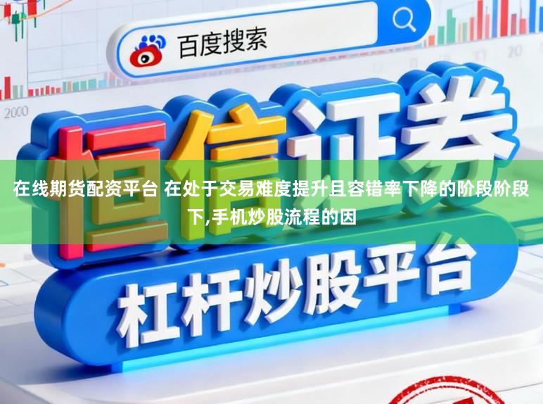 在线期货配资平台 在处于交易难度提升且容错率下降的阶段阶段下,手机炒股流程的因