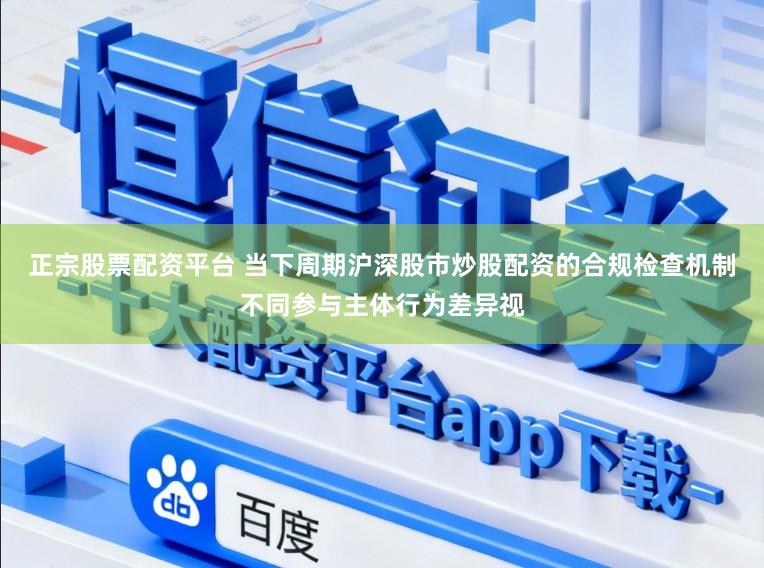正宗股票配资平台 当下周期沪深股市炒股配资的合规检查机制不同参与主体行为差异视