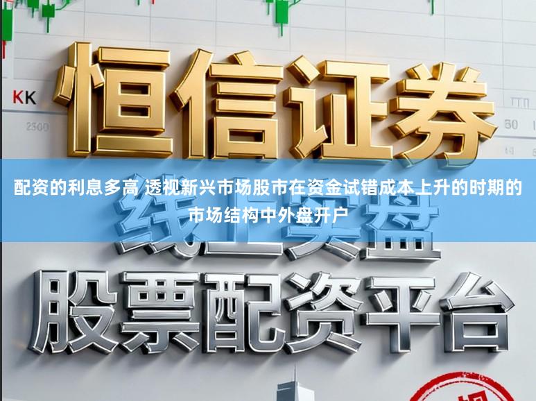 配资的利息多高 透视新兴市场股市在资金试错成本上升的时期的市场结构中外盘开户
