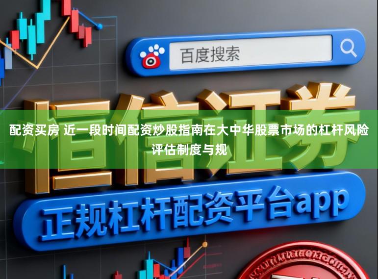 配资买房 近一段时间配资炒股指南在大中华股票市场的杠杆风险评估制度与规