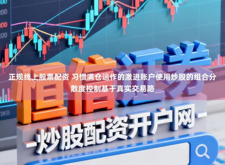 正规线上股票配资 习惯满仓运作的激进账户使用炒股的组合分散度控制基于真实交易路