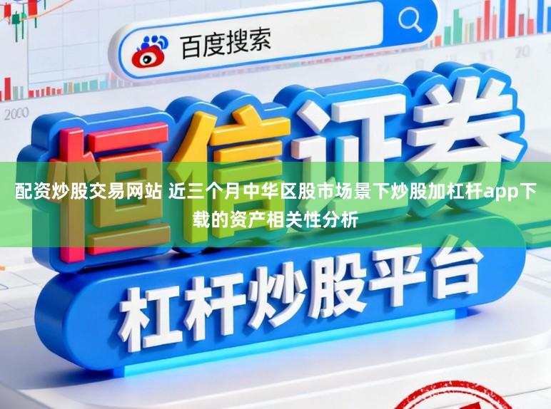 配资炒股交易网站 近三个月中华区股市场景下炒股加杠杆app下载的资产相关性分析
