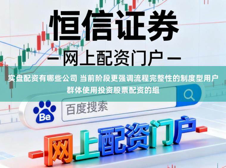 实盘配资有哪些公司 当前阶段更强调流程完整性的制度型用户群体使用投资股票配资的组