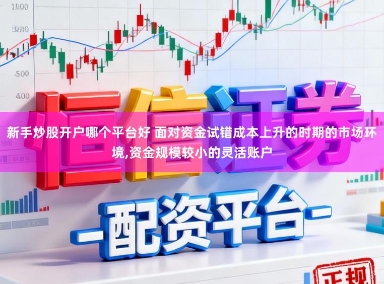新手炒股开户哪个平台好 面对资金试错成本上升的时期的市场环境,资金规模较小的灵活账户
