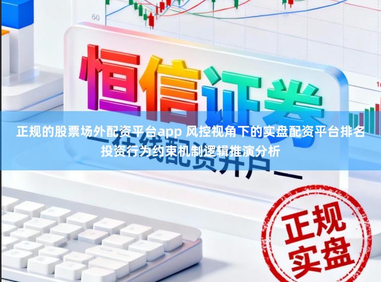 正规的股票场外配资平台app 风控视角下的实盘配资平台排名投资行为约束机制逻辑推演分析