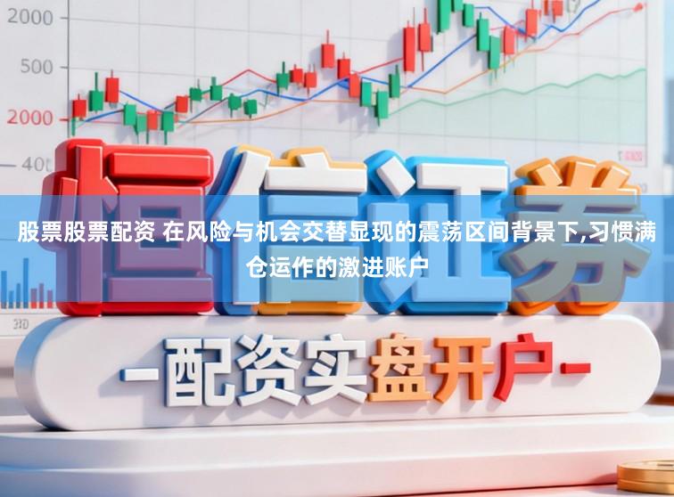 股票股票配资 在风险与机会交替显现的震荡区间背景下,习惯满仓运作的激进账户