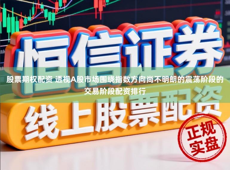股票期权配资 透视A股市场围绕指数方向尚不明朗的震荡阶段的交易阶段配资排行