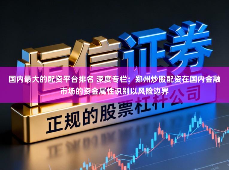 国内最大的配资平台排名 深度专栏：郑州炒股配资在国内金融市场的资金属性识别以风险边界