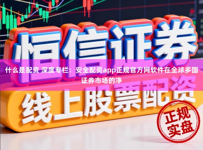 什么是配资 深度专栏：安全配资app正规官方网软件在全球多国证券市场的净