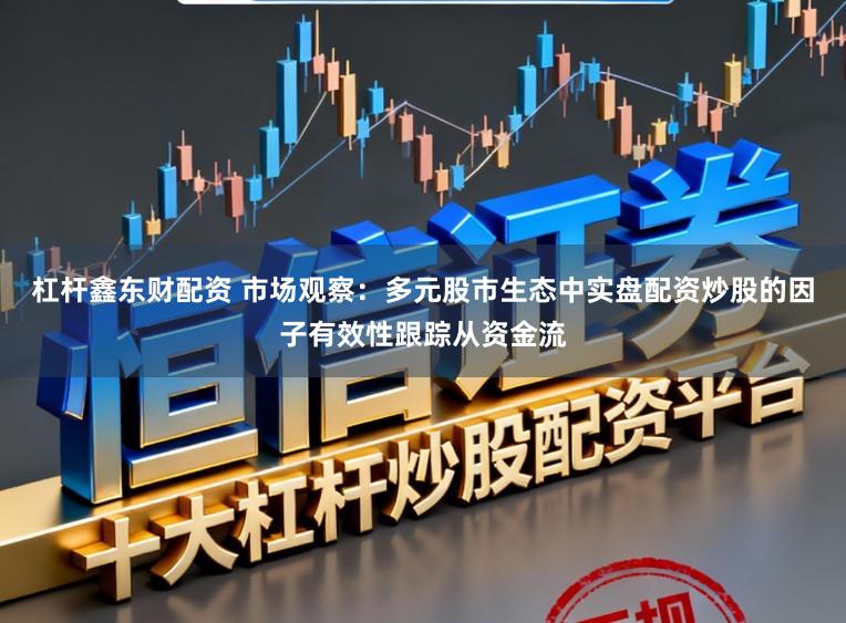 杠杆鑫东财配资 市场观察：多元股市生态中实盘配资炒股的因子有效性跟踪从资金流