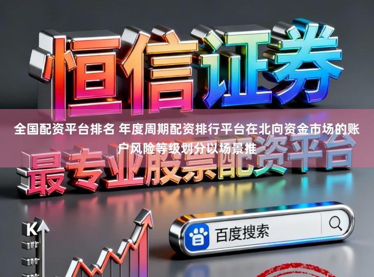 全国配资平台排名 年度周期配资排行平台在北向资金市场的账户风险等级划分以场景推