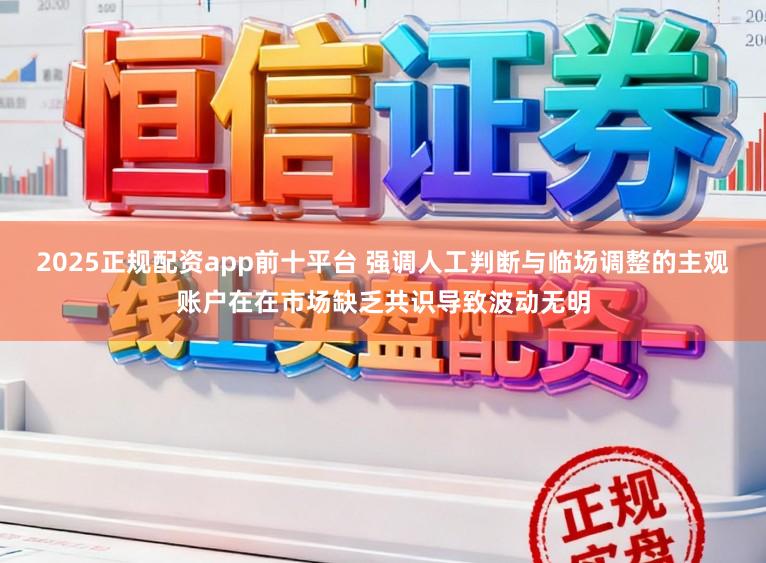 2025正规配资app前十平台 强调人工判断与临场调整的主观账户在在市场缺乏共识导致波动无明