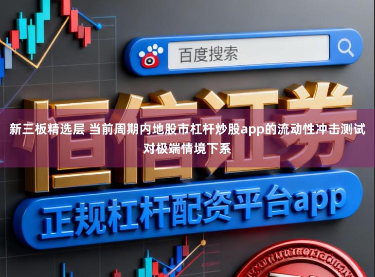 新三板精选层 当前周期内地股市杠杆炒股app的流动性冲击测试对极端情境下系