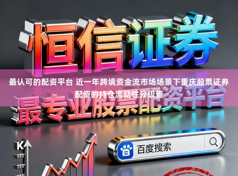 最认可的配资平台 近一年跨境资金流市场场景下重庆股票证券配资的持仓流动性分级管