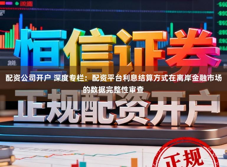配资公司开户 深度专栏：配资平台利息结算方式在离岸金融市场的数据完整性审查
