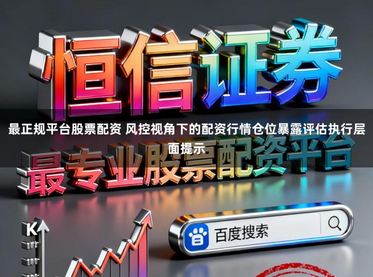 最正规平台股票配资 风控视角下的配资行情仓位暴露评估执行层面提示