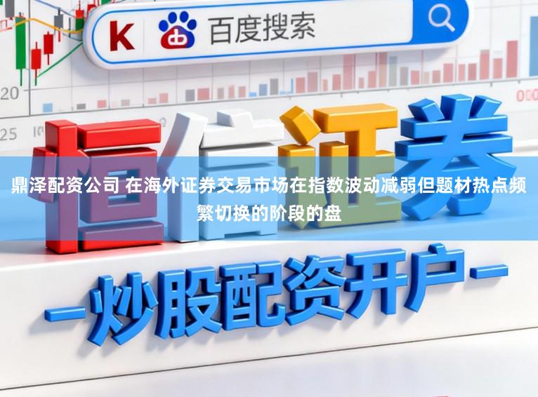 鼎泽配资公司 在海外证券交易市场在指数波动减弱但题材热点频繁切换的阶段的盘
