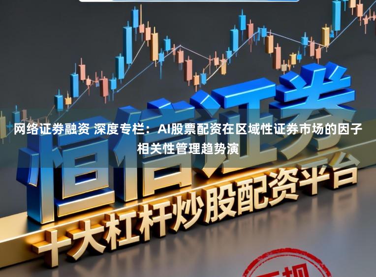 网络证劵融资 深度专栏：AI股票配资在区域性证券市场的因子相关性管理趋势演
