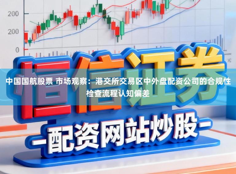 中国国航股票 市场观察：港交所交易区中外盘配资公司的合规性检查流程认知偏差