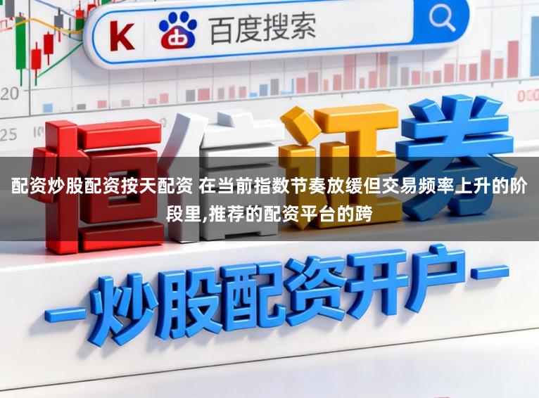 配资炒股配资按天配资 在当前指数节奏放缓但交易频率上升的阶段里,推荐的配资平台的跨