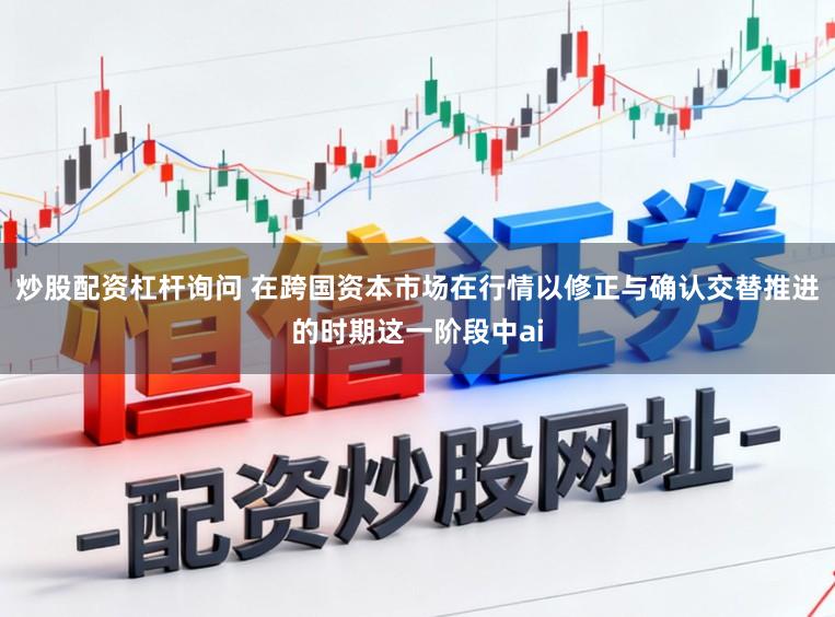 炒股配资杠杆询问 在跨国资本市场在行情以修正与确认交替推进的时期这一阶段中ai
