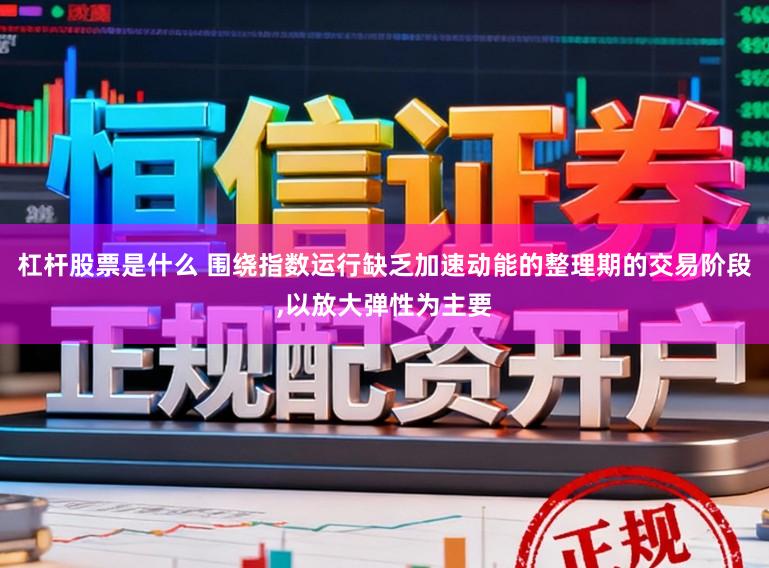 杠杆股票是什么 围绕指数运行缺乏加速动能的整理期的交易阶段,以放大弹性为主要