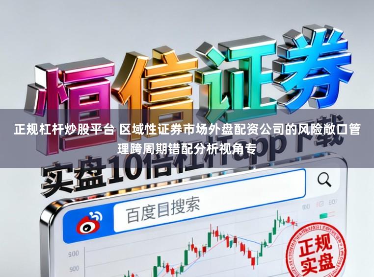 正规杠杆炒股平台 区域性证券市场外盘配资公司的风险敞口管理跨周期错配分析视角专