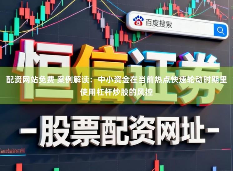 配资网站免费 案例解读：中小资金在当前热点快速轮动时期里使用杠杆炒股的风控