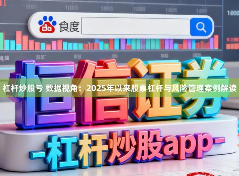 杠杆炒股亏 数据视角：2025年以来股票杠杆与风险管理案例解读