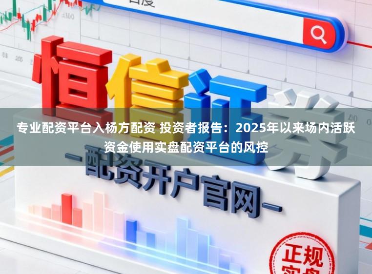 专业配资平台入杨方配资 投资者报告：2025年以来场内活跃资金使用实盘配资平台的风控