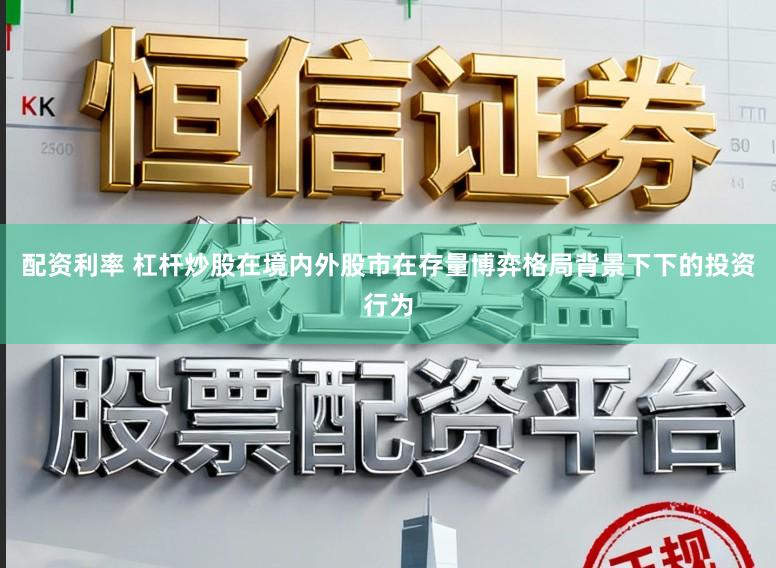 配资利率 杠杆炒股在境内外股市在存量博弈格局背景下下的投资行为