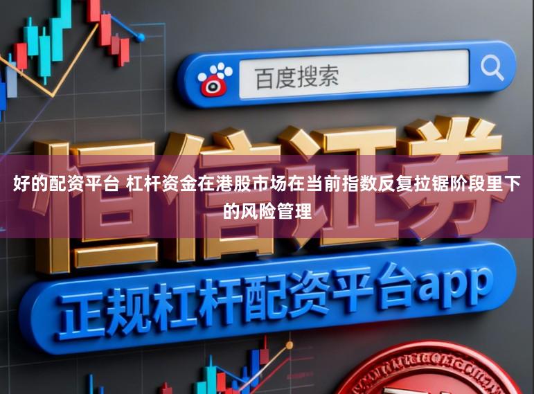 好的配资平台 杠杆资金在港股市场在当前指数反复拉锯阶段里下的风险管理