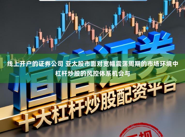 线上开户的证券公司 亚太股市面对宽幅震荡周期的市场环境中杠杆炒股的风控体系机会与
