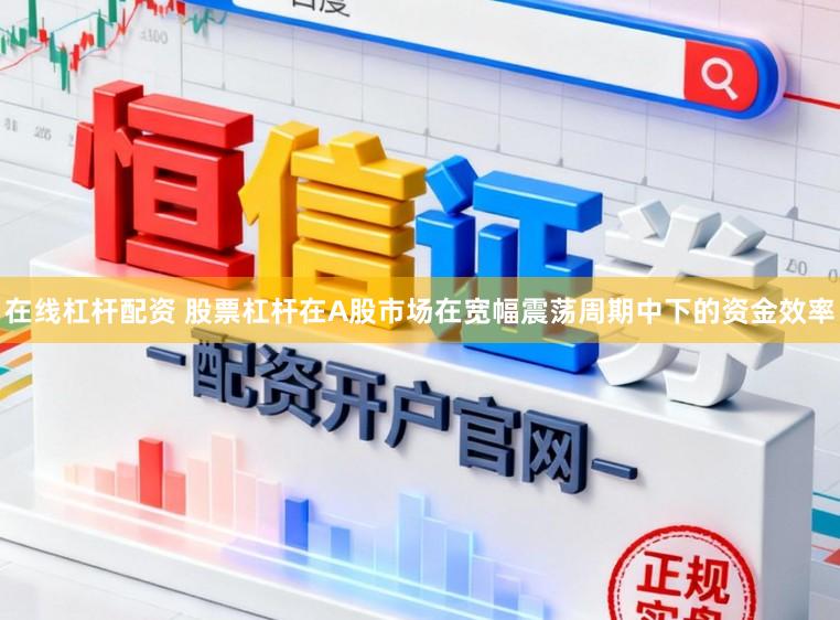 在线杠杆配资 股票杠杆在A股市场在宽幅震荡周期中下的资金效率