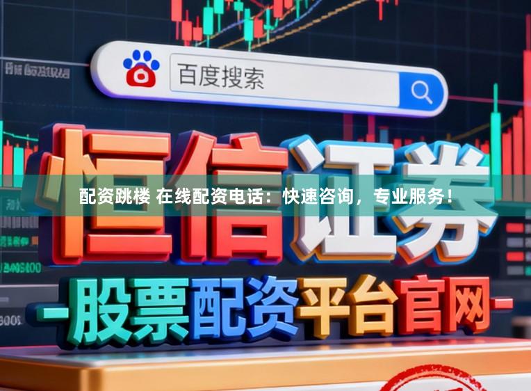 配资跳楼 在线配资电话：快速咨询，专业服务！