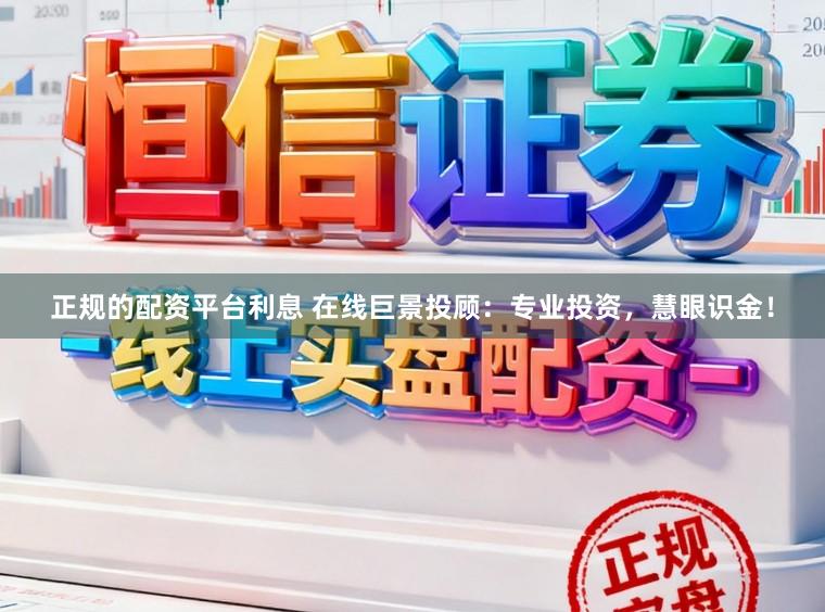 正规的配资平台利息 在线巨景投顾：专业投资，慧眼识金！