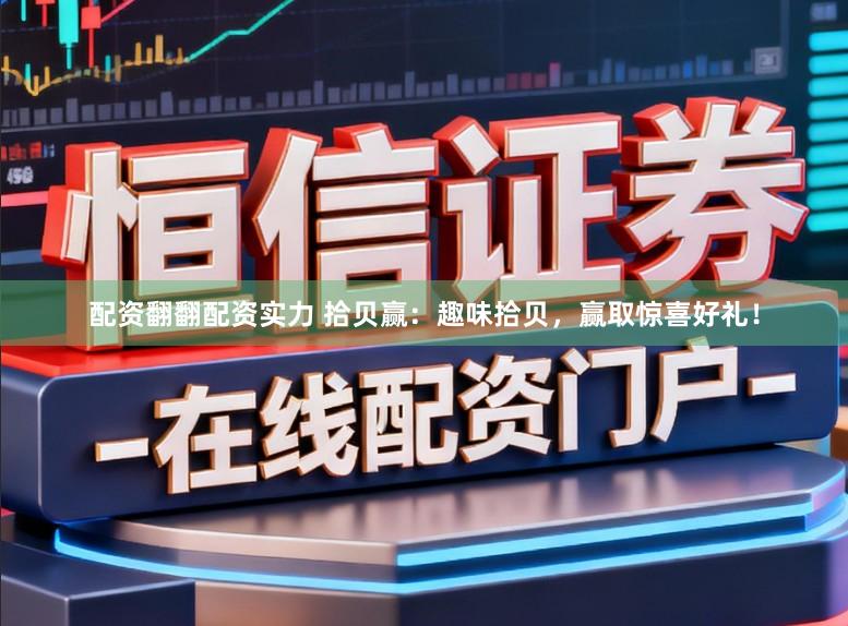 配资翻翻配资实力 拾贝赢：趣味拾贝，赢取惊喜好礼！