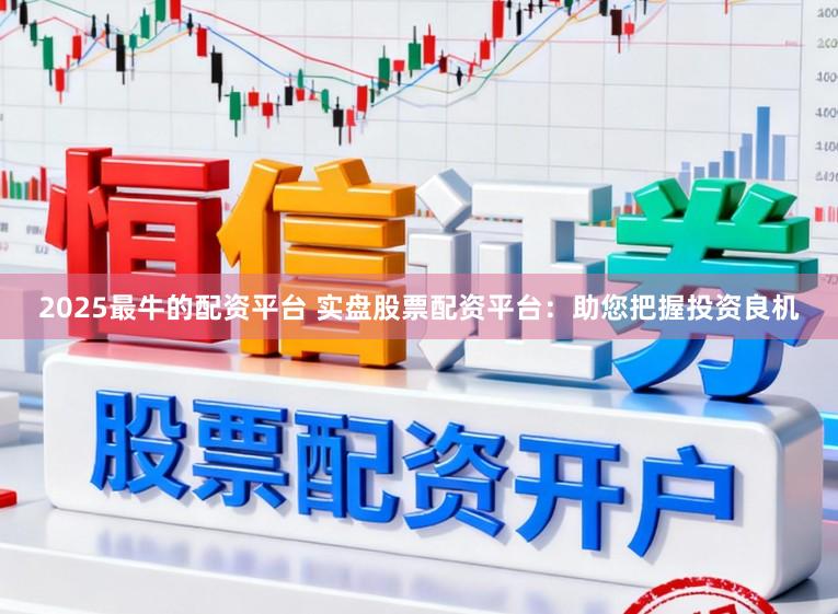 2025最牛的配资平台 实盘股票配资平台：助您把握投资良机