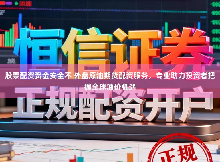 股票配资资金安全不 外盘原油期货配资服务，专业助力投资者把握全球油价机遇