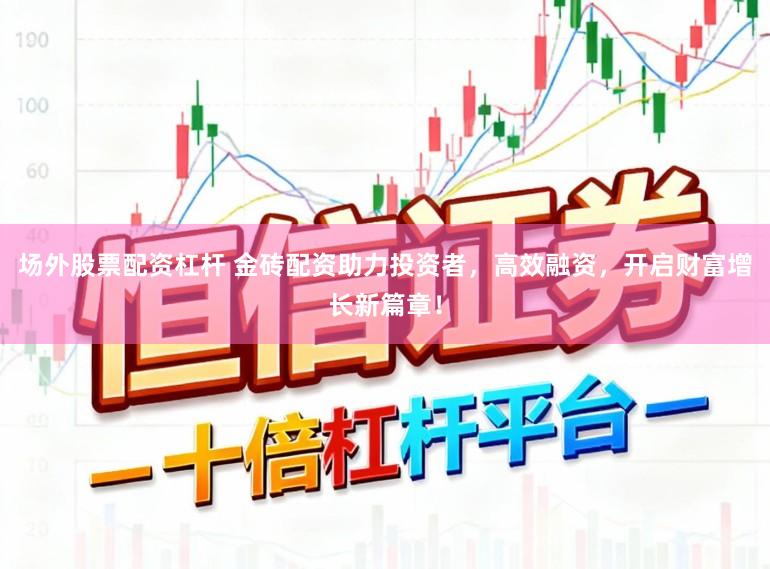 场外股票配资杠杆 金砖配资助力投资者，高效融资，开启财富增长新篇章！