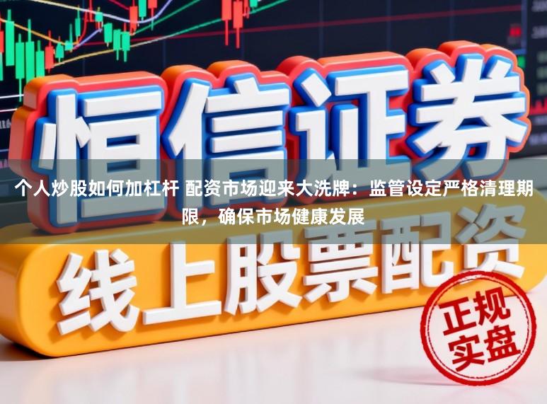 个人炒股如何加杠杆 配资市场迎来大洗牌：监管设定严格清理期限，确保市场健康发展