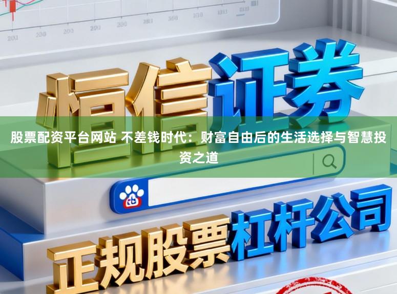股票配资平台网站 不差钱时代：财富自由后的生活选择与智慧投资之道