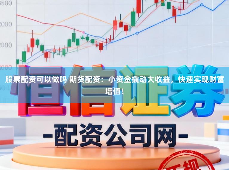 股票配资可以做吗 期货配资：小资金撬动大收益，快速实现财富增值！