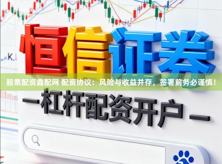 股票配资鑫配网 配资协议：风险与收益并存，签署前务必谨慎！