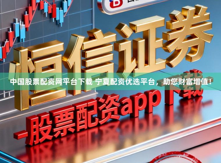 中国股票配资网平台下载 宁夏配资优选平台，助您财富增值！